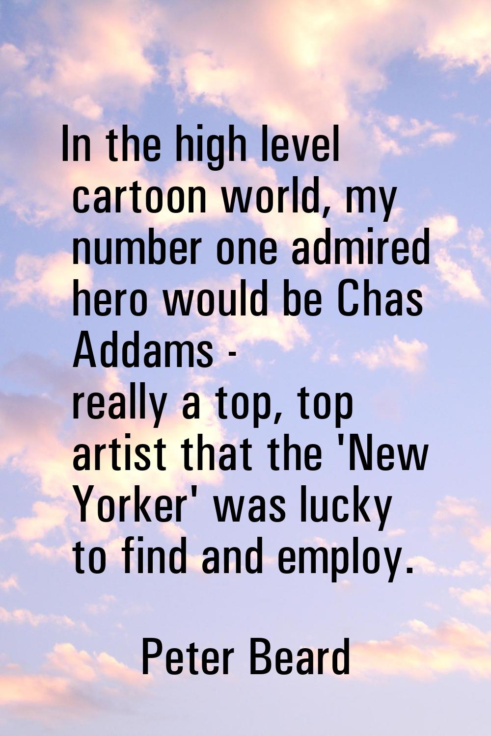 In the high level cartoon world, my number one admired hero would be Chas Addams - really a top, to