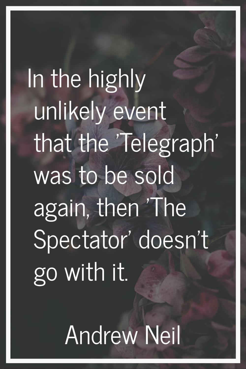 In the highly unlikely event that the 'Telegraph' was to be sold again, then 'The Spectator' doesn'