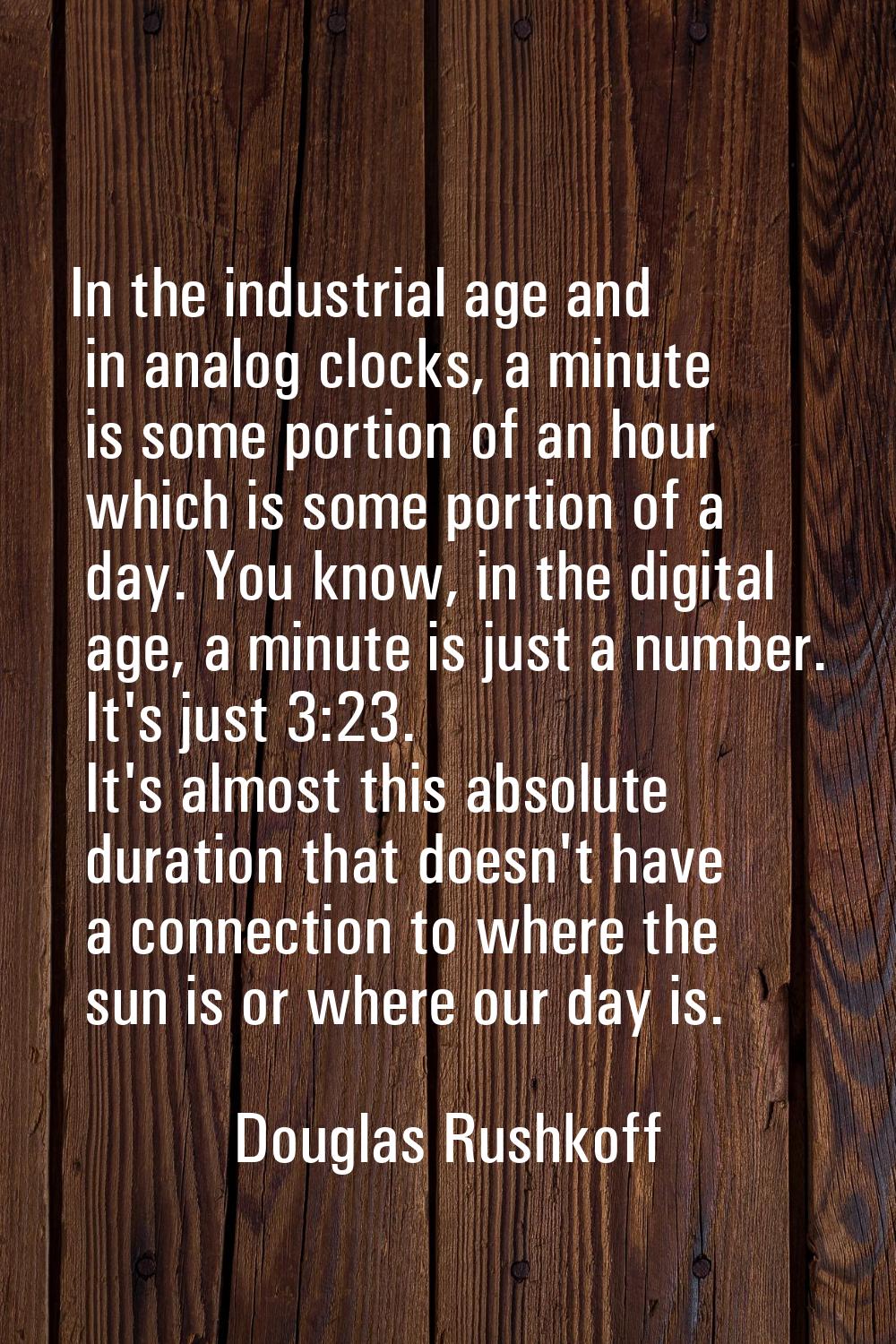 In the industrial age and in analog clocks, a minute is some portion of an hour which is some porti