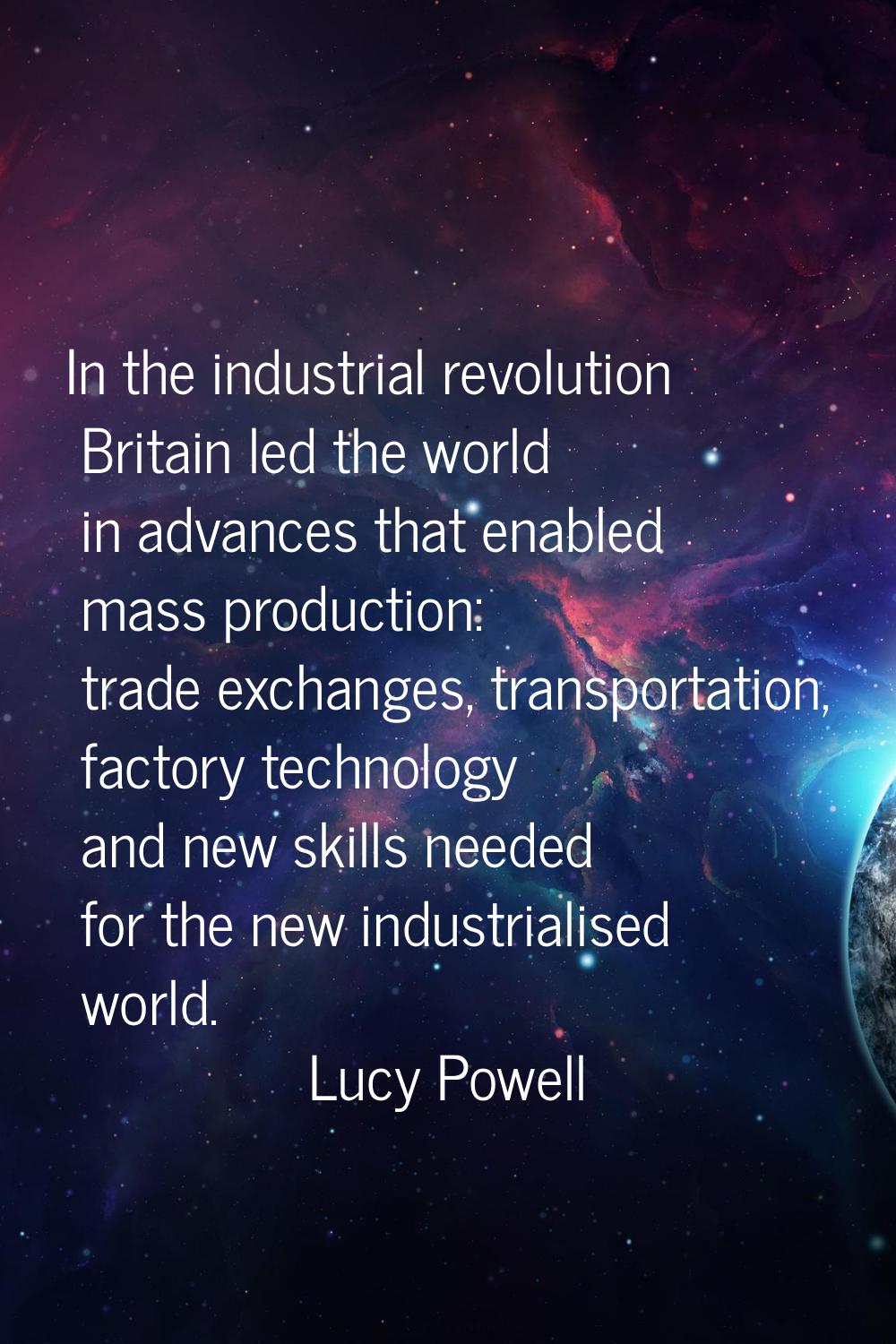 In the industrial revolution Britain led the world in advances that enabled mass production: trade 