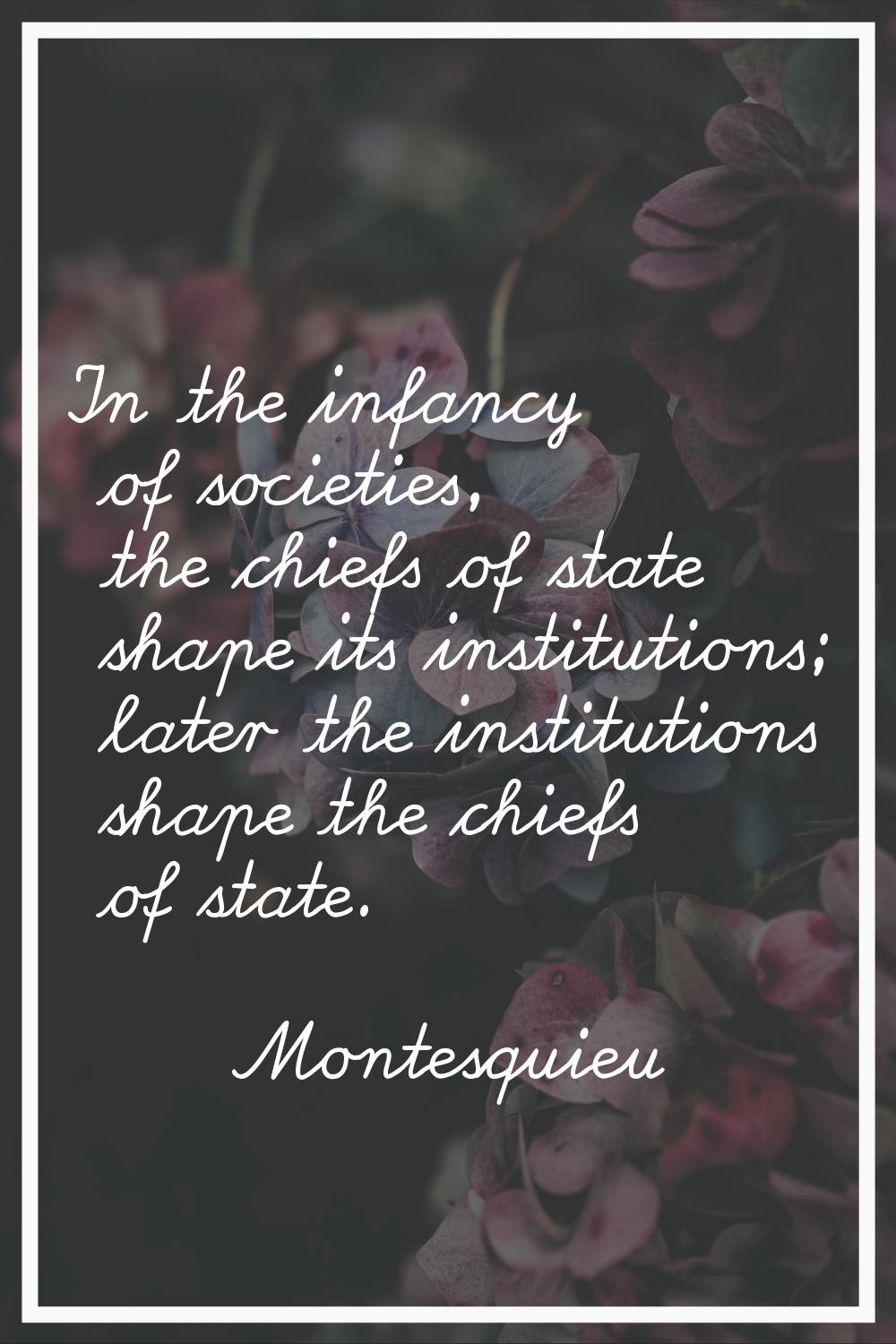 In the infancy of societies, the chiefs of state shape its institutions; later the institutions sha