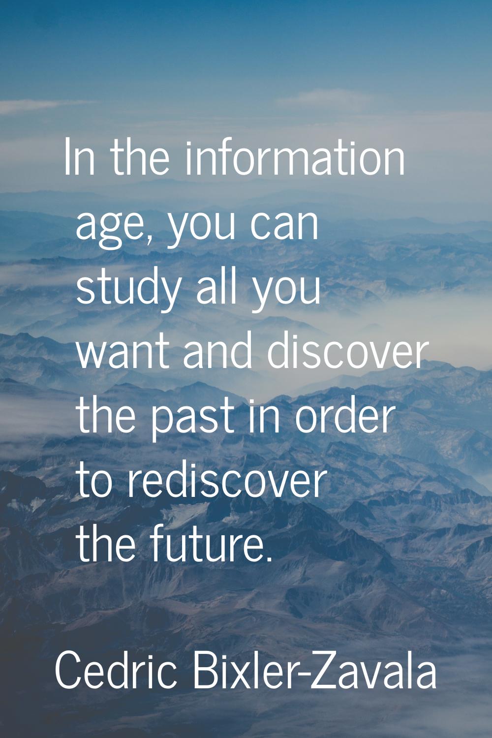 In the information age, you can study all you want and discover the past in order to rediscover the