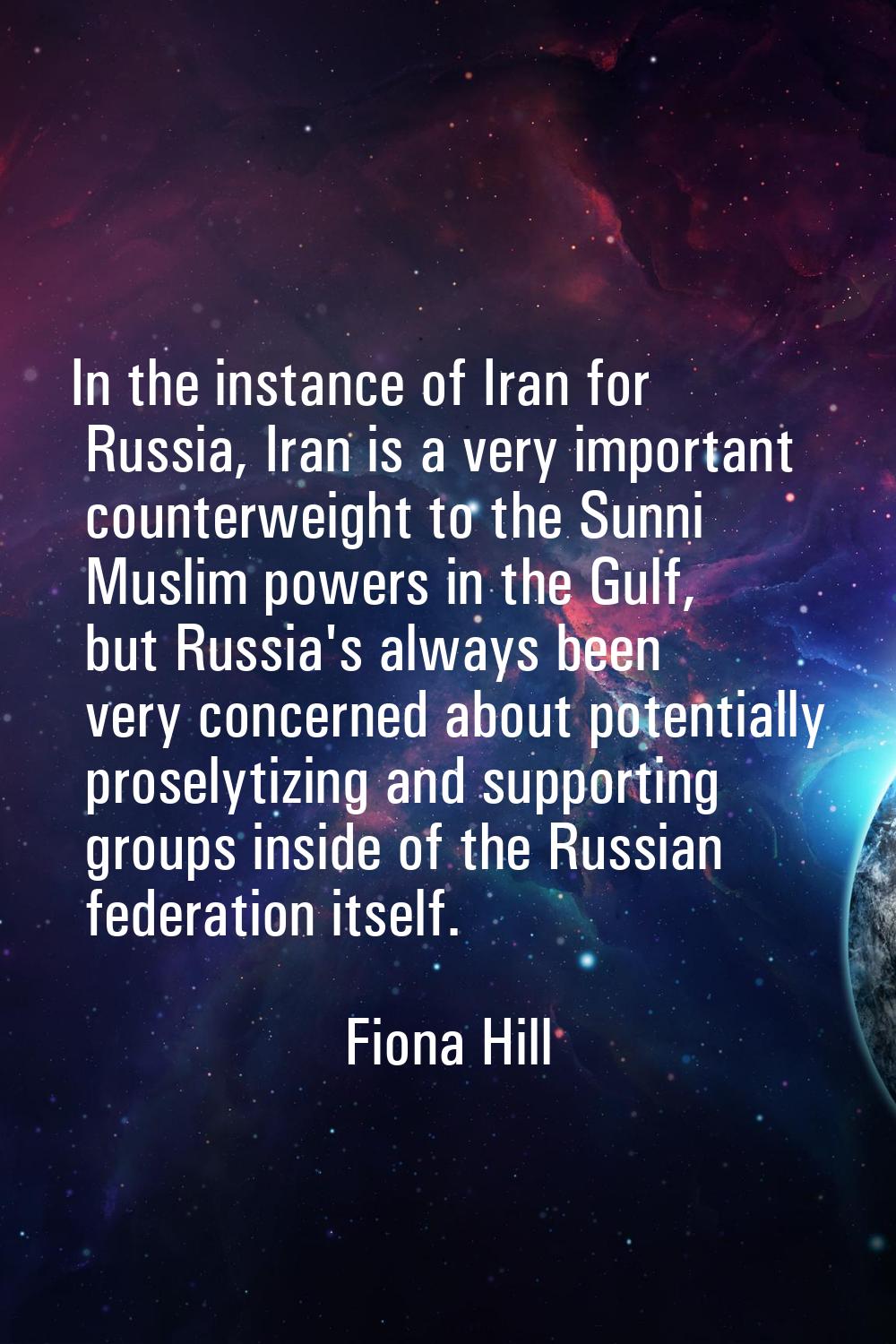 In the instance of Iran for Russia, Iran is a very important counterweight to the Sunni Muslim powe