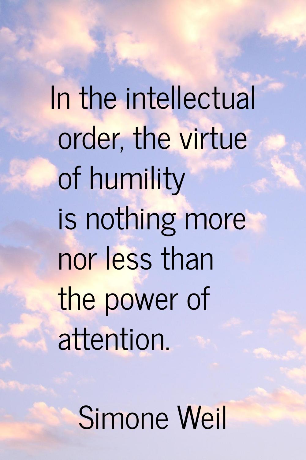 In the intellectual order, the virtue of humility is nothing more nor less than the power of attent