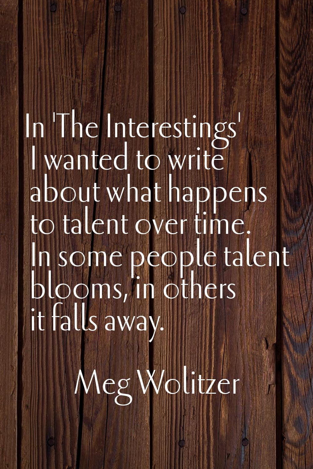In 'The Interestings' I wanted to write about what happens to talent over time. In some people tale