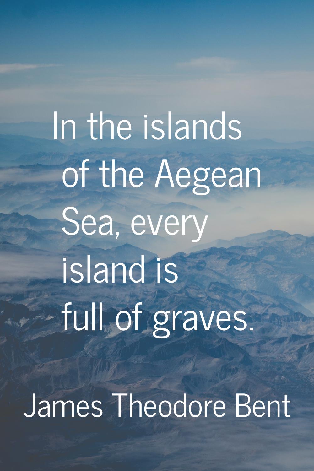 In the islands of the Aegean Sea, every island is full of graves.