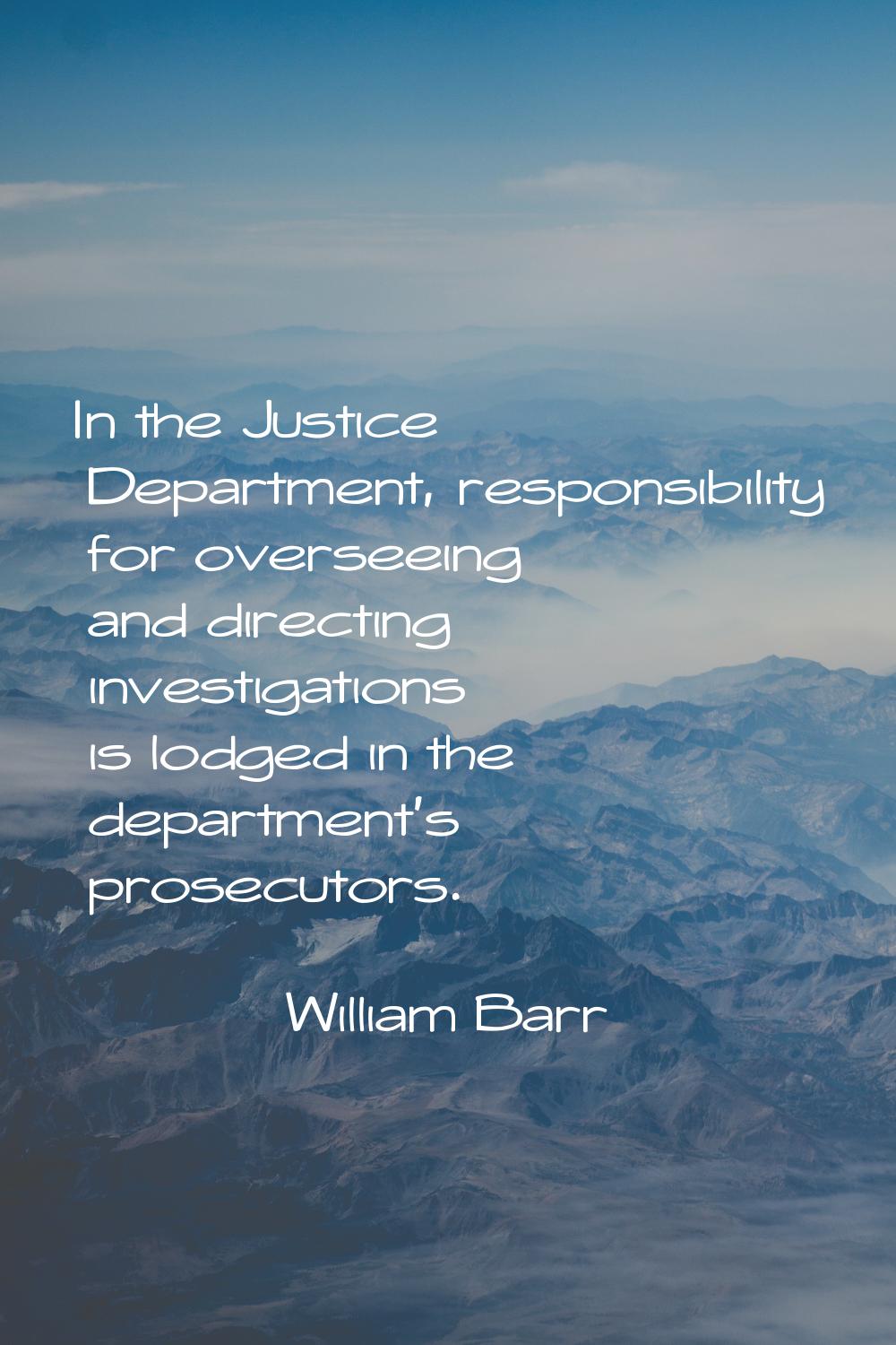 In the Justice Department, responsibility for overseeing and directing investigations is lodged in 