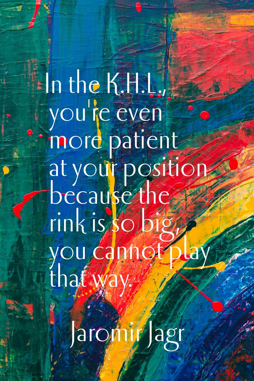 In the K.H.L., you're even more patient at your position because the rink is so big, you cannot pla