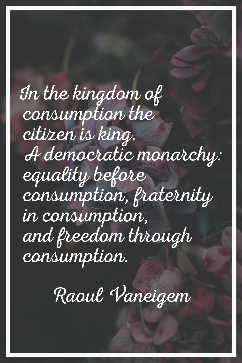 In the kingdom of consumption the citizen is king. A democratic monarchy: equality before consumpti