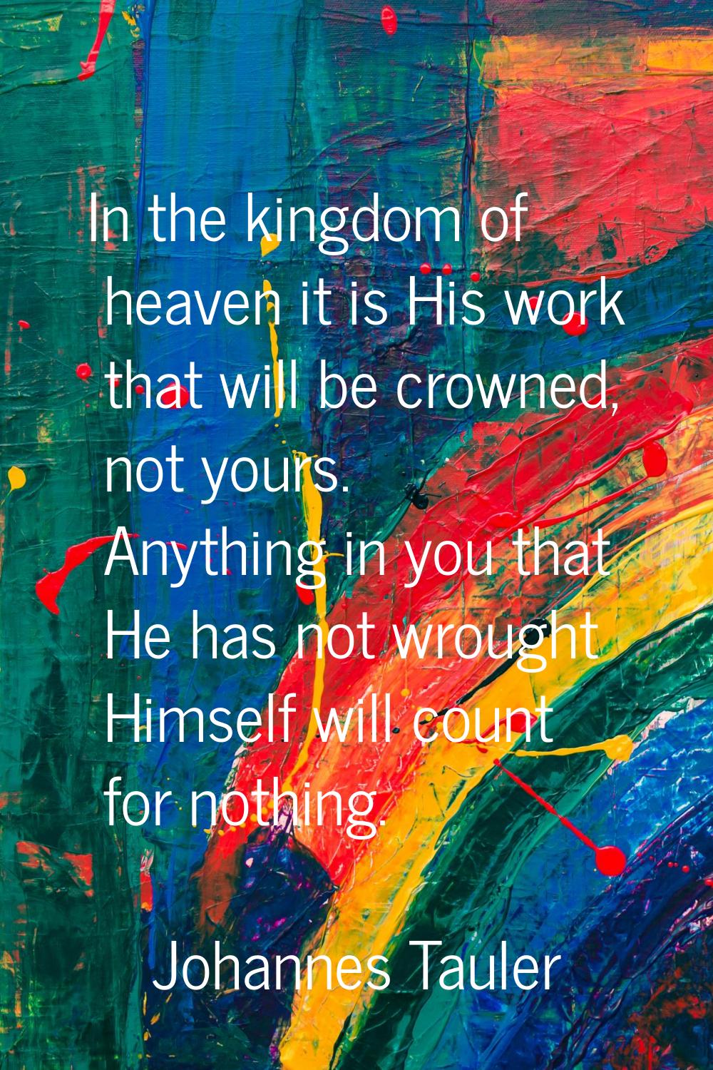 In the kingdom of heaven it is His work that will be crowned, not yours. Anything in you that He ha
