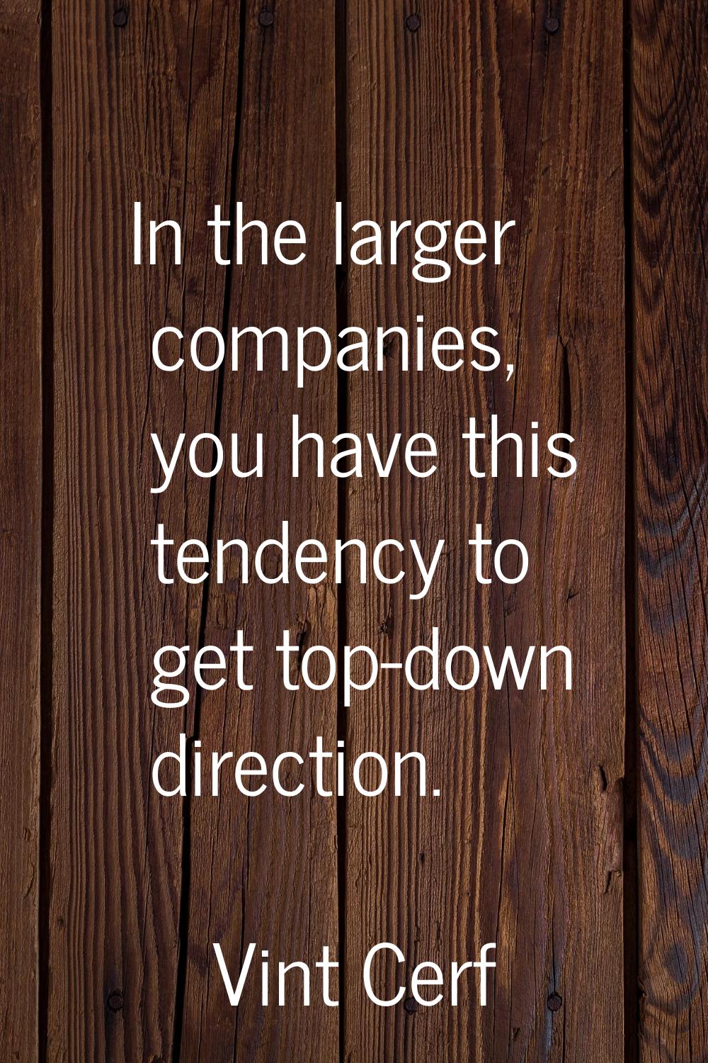 In the larger companies, you have this tendency to get top-down direction.