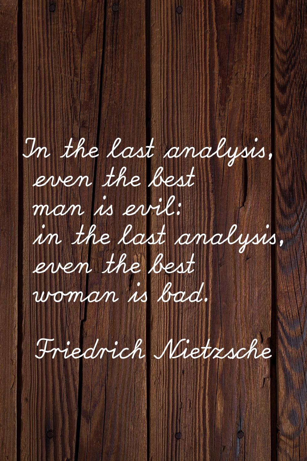 In the last analysis, even the best man is evil: in the last analysis, even the best woman is bad.