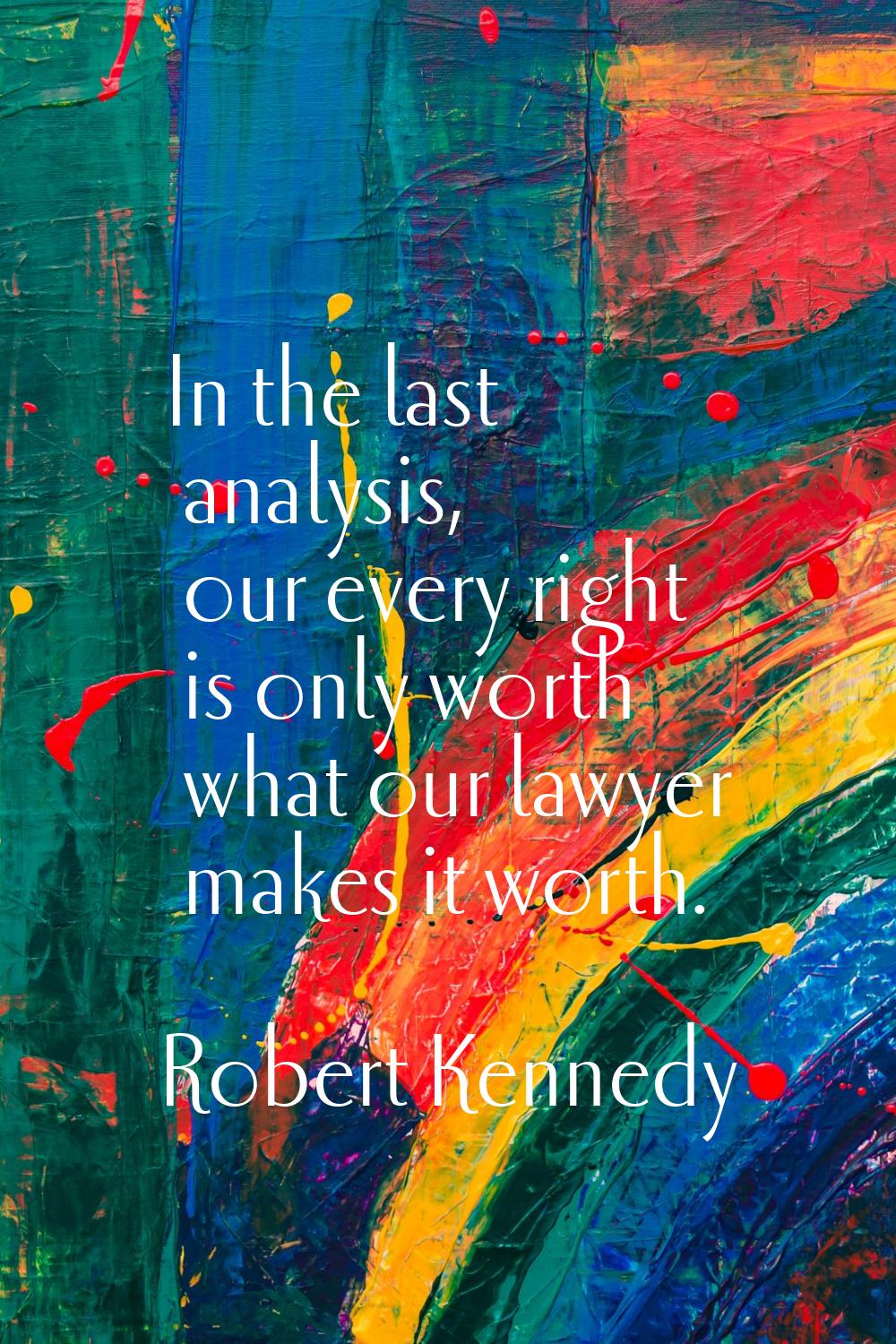 In the last analysis, our every right is only worth what our lawyer makes it worth.