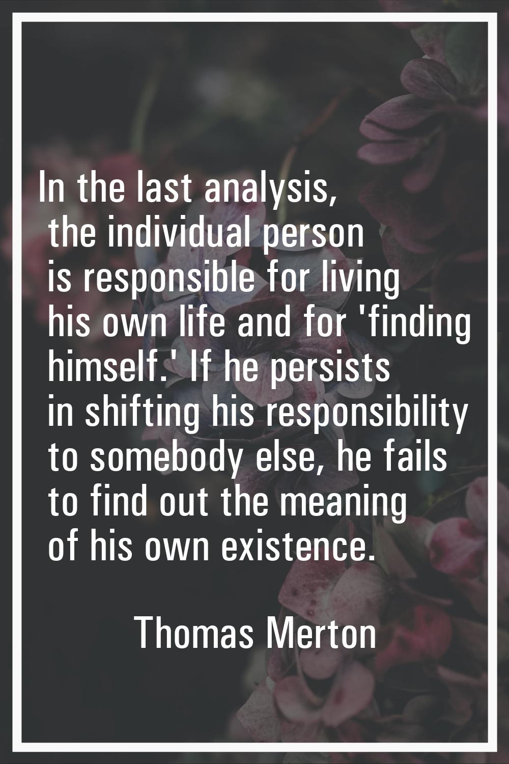 In the last analysis, the individual person is responsible for living his own life and for 'finding