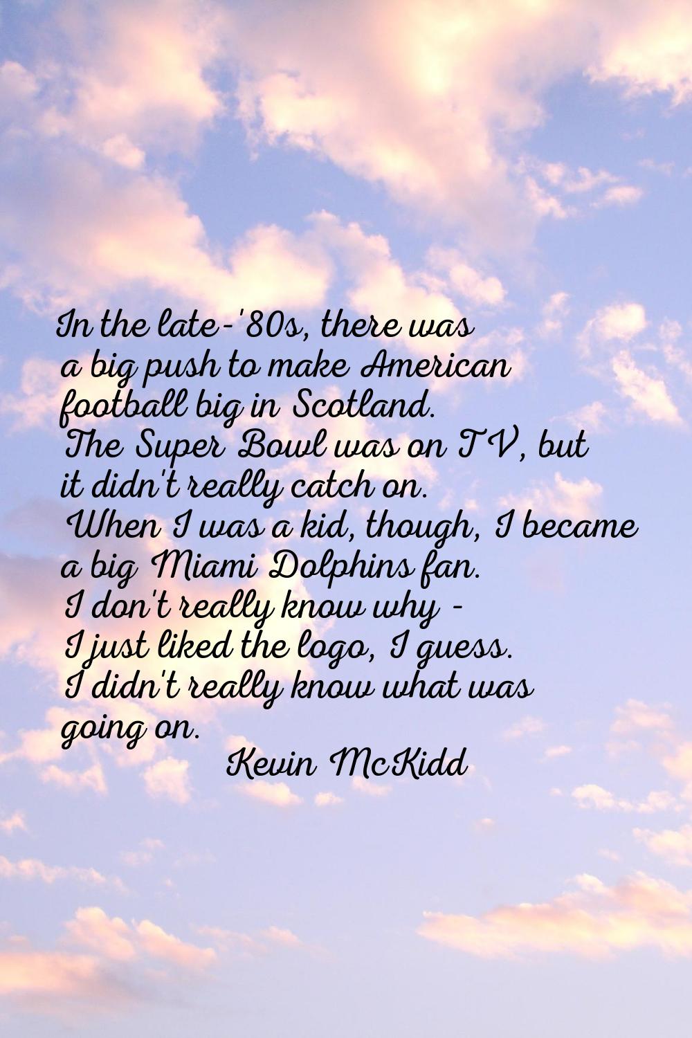 In the late-'80s, there was a big push to make American football big in Scotland. The Super Bowl wa