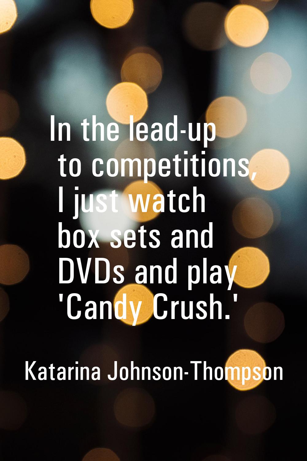 In the lead-up to competitions, I just watch box sets and DVDs and play 'Candy Crush.'