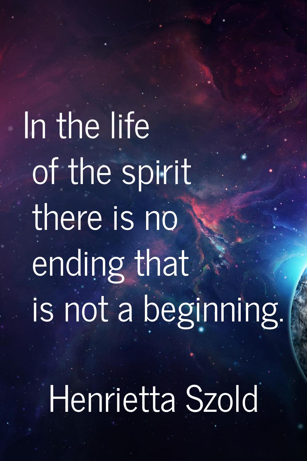 In the life of the spirit there is no ending that is not a beginning.