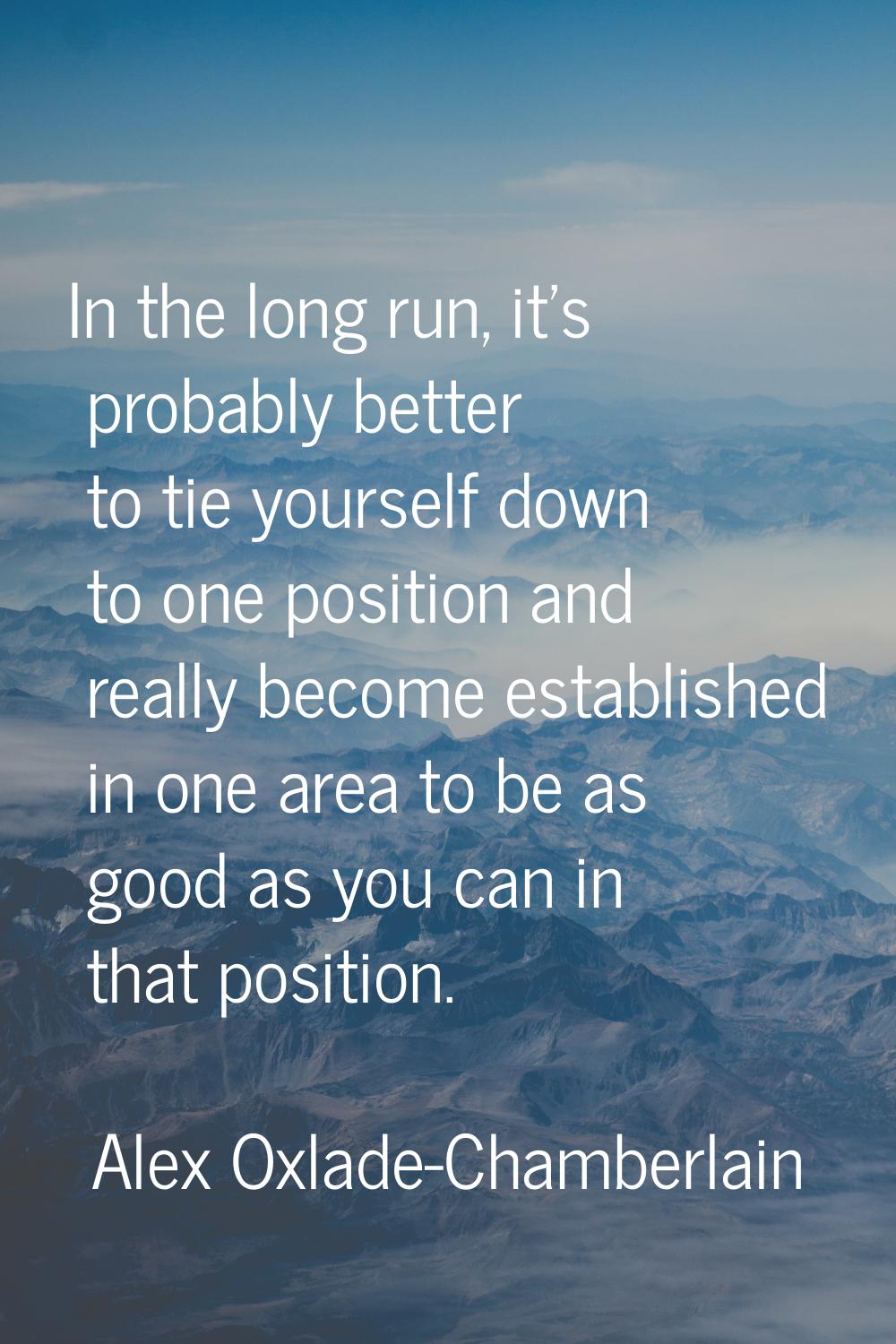 In the long run, it's probably better to tie yourself down to one position and really become establ