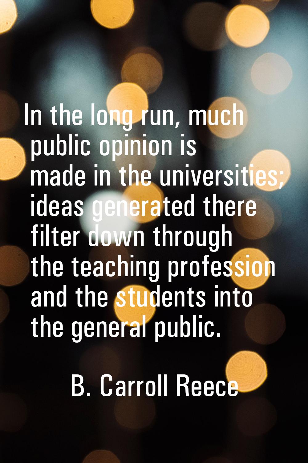 In the long run, much public opinion is made in the universities; ideas generated there filter down