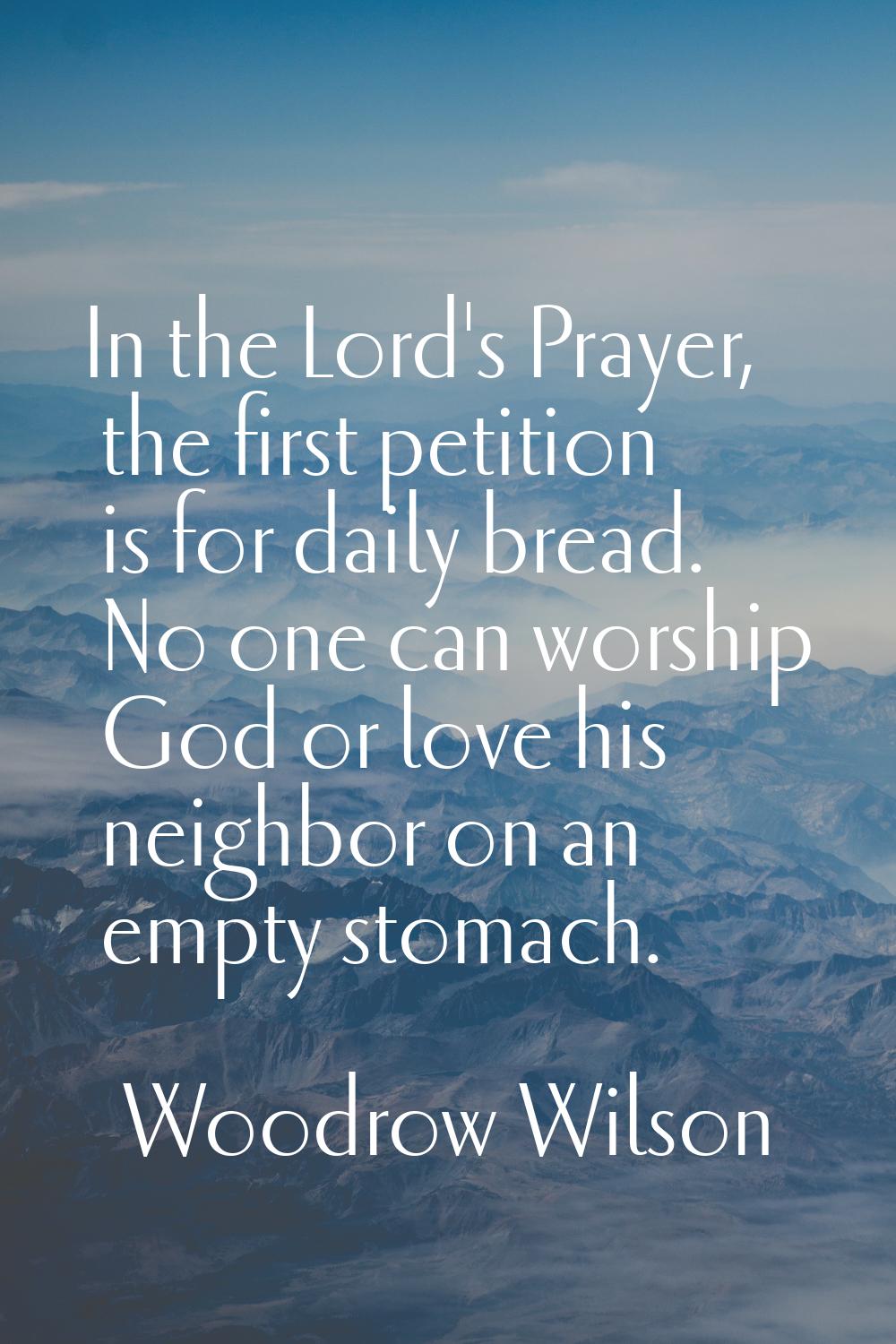In the Lord's Prayer, the first petition is for daily bread. No one can worship God or love his nei