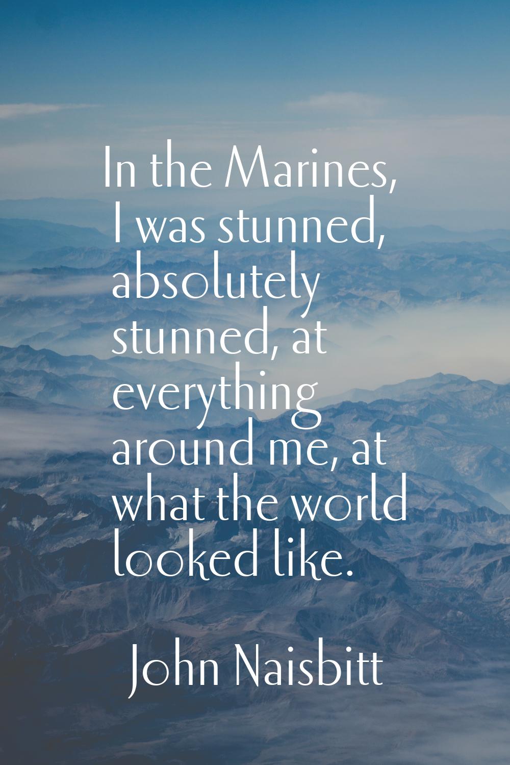 In the Marines, I was stunned, absolutely stunned, at everything around me, at what the world looke