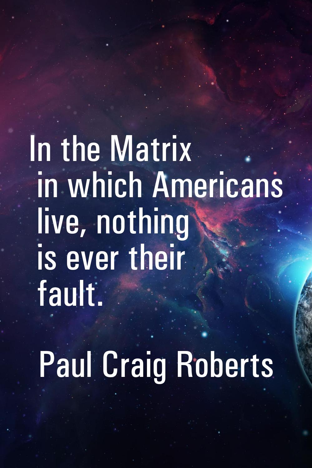 In the Matrix in which Americans live, nothing is ever their fault.