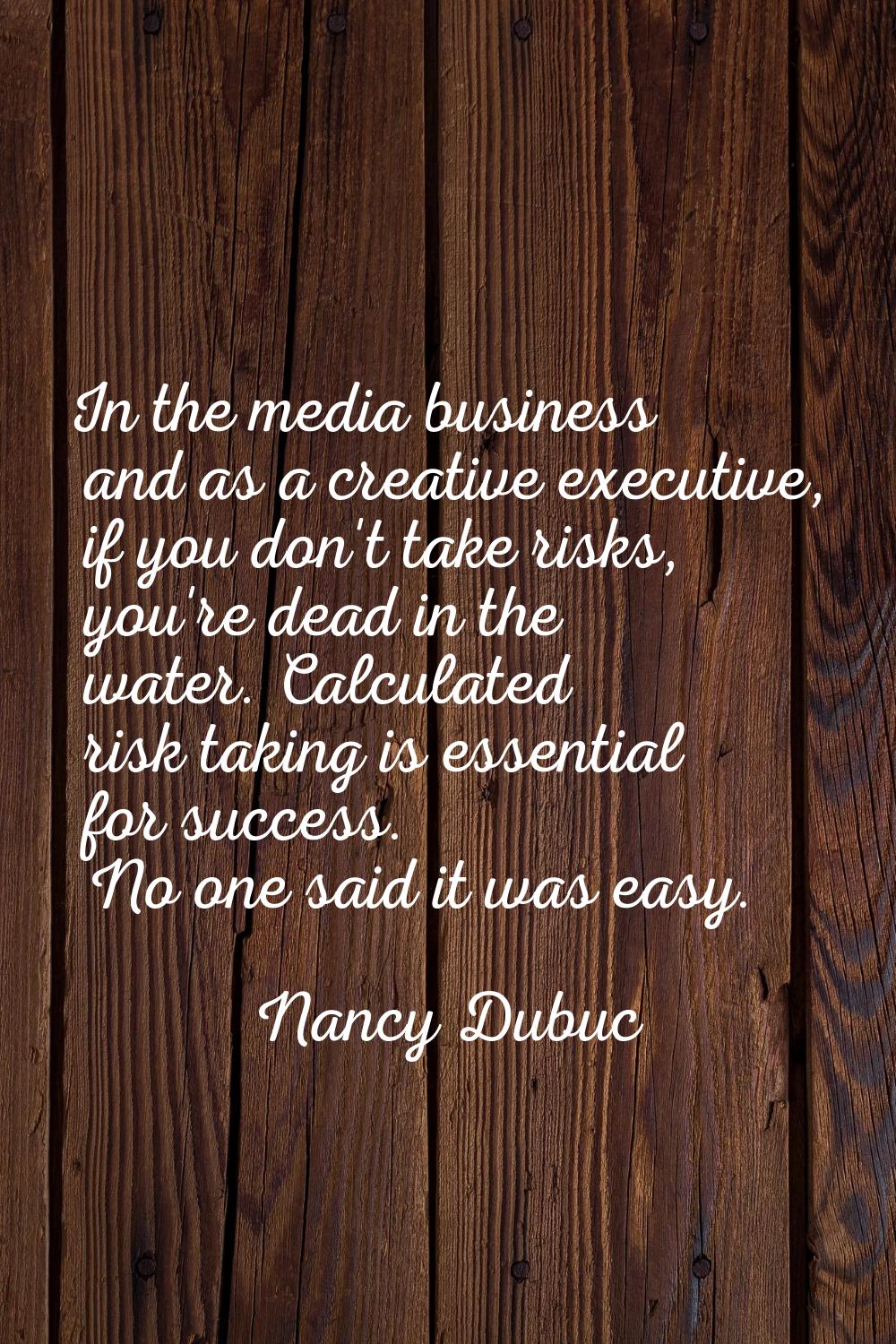 In the media business and as a creative executive, if you don't take risks, you're dead in the wate