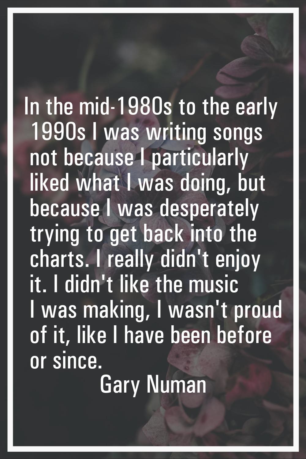 In the mid-1980s to the early 1990s I was writing songs not because I particularly liked what I was