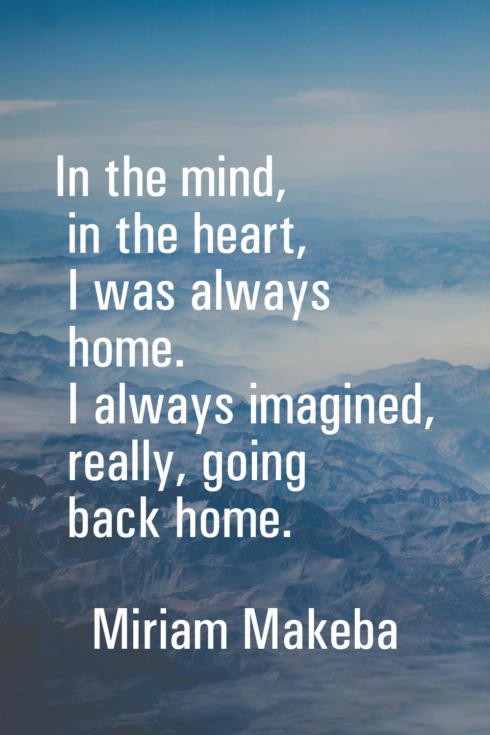 In the mind, in the heart, I was always home. I always imagined, really, going back home.