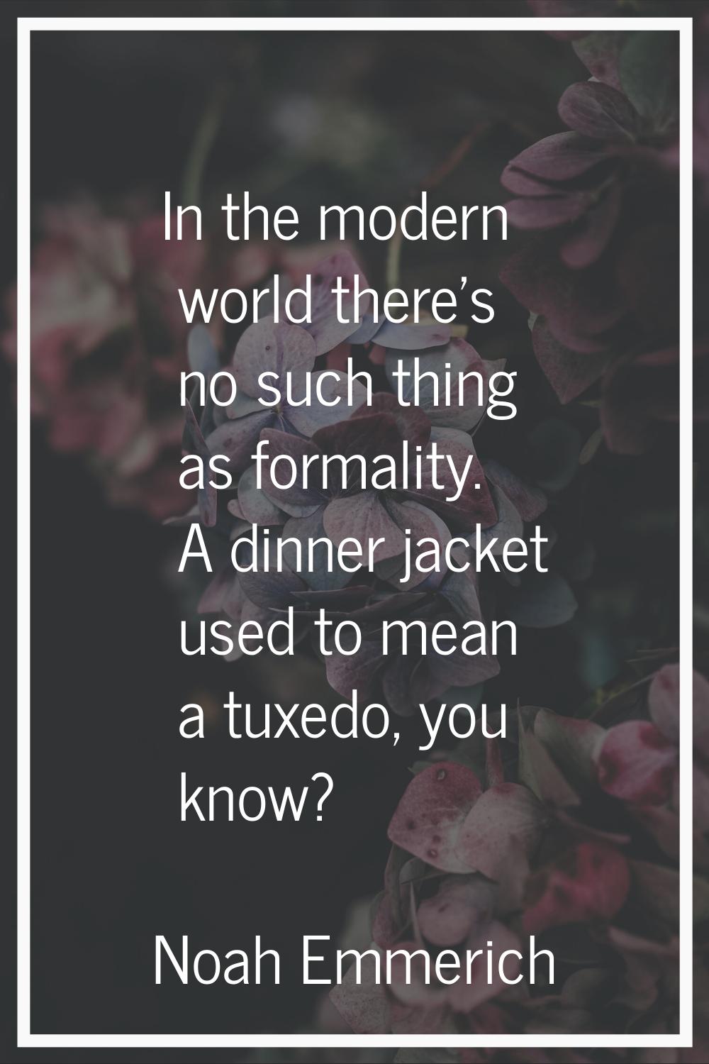 In the modern world there's no such thing as formality. A dinner jacket used to mean a tuxedo, you 