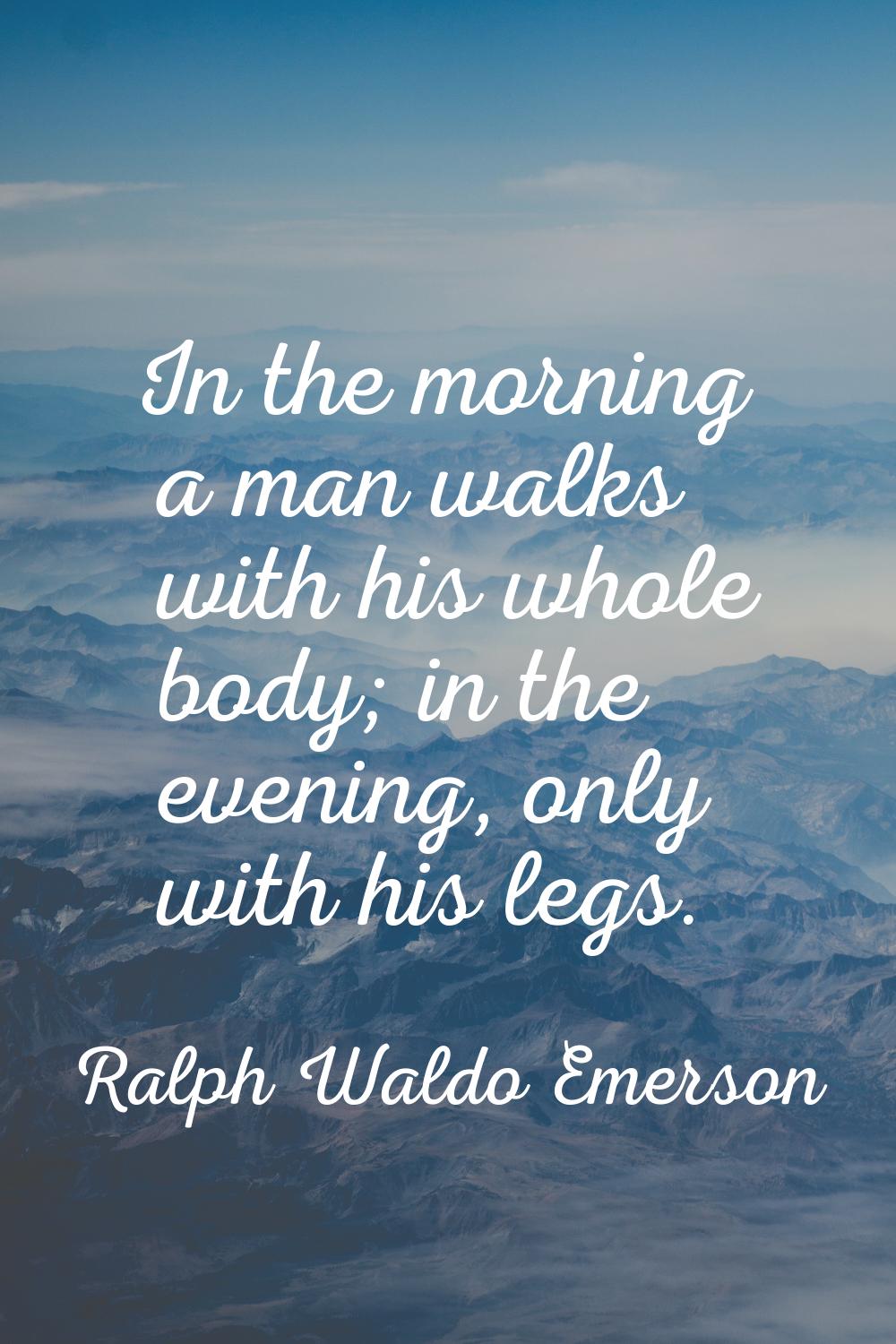 In the morning a man walks with his whole body; in the evening, only with his legs.
