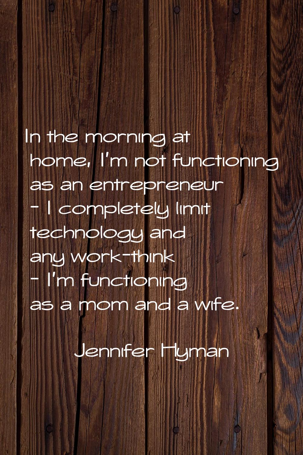 In the morning at home, I'm not functioning as an entrepreneur - I completely limit technology and 