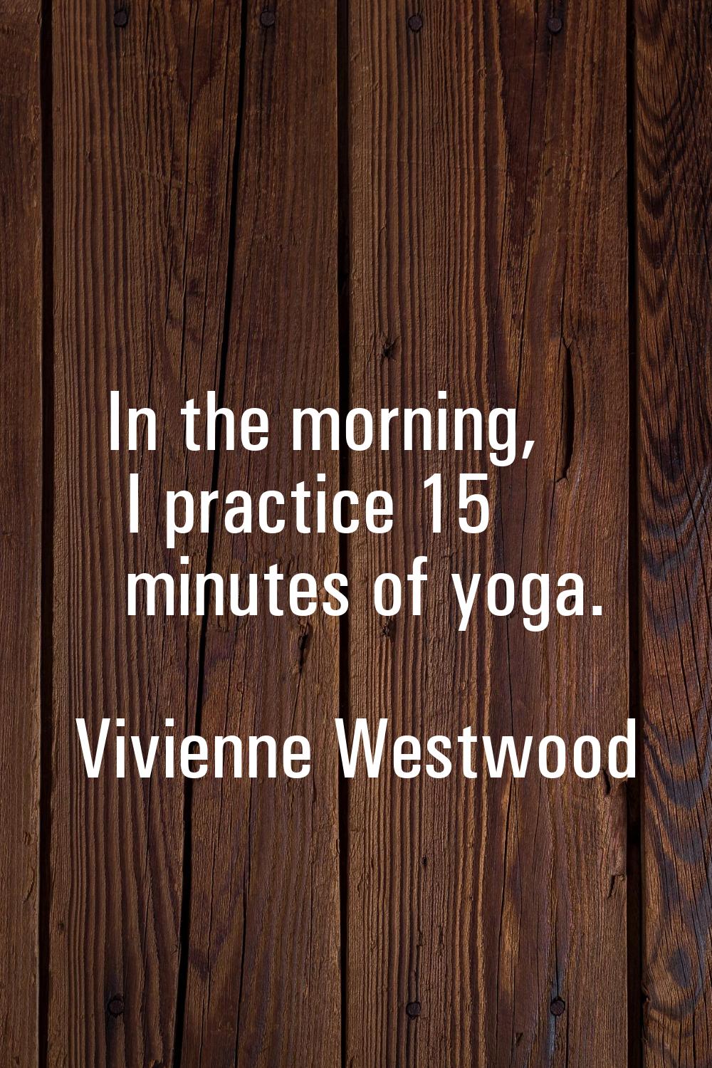 In the morning, I practice 15 minutes of yoga.