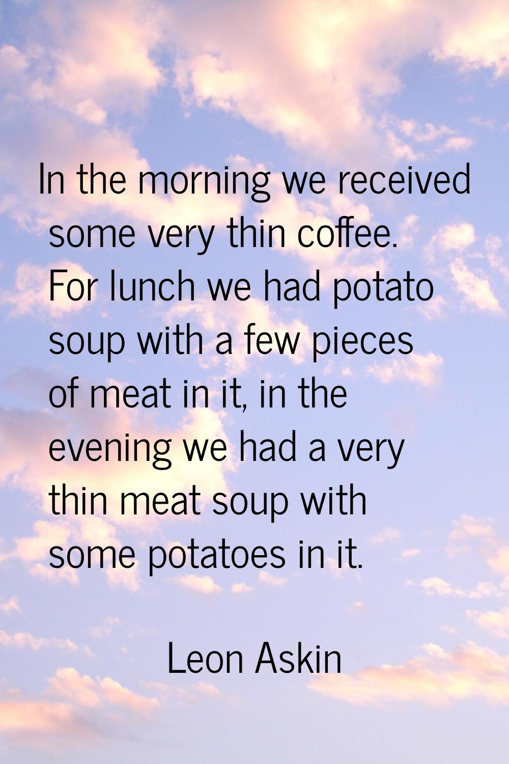 In the morning we received some very thin coffee. For lunch we had potato soup with a few pieces of
