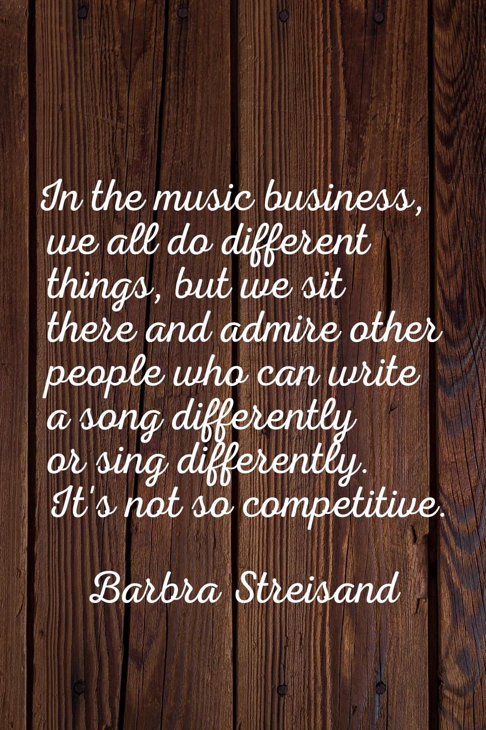 In the music business, we all do different things, but we sit there and admire other people who can