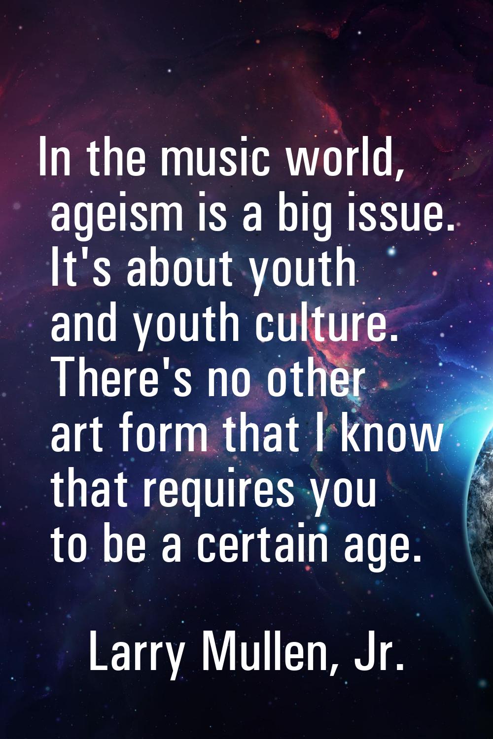 In the music world, ageism is a big issue. It's about youth and youth culture. There's no other art