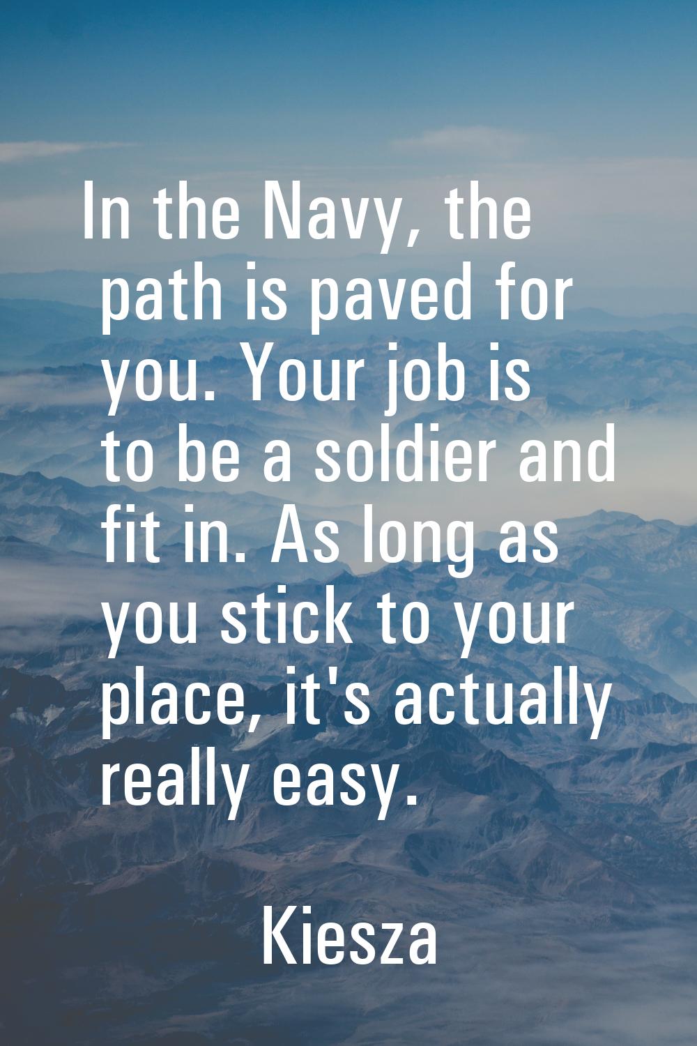 In the Navy, the path is paved for you. Your job is to be a soldier and fit in. As long as you stic