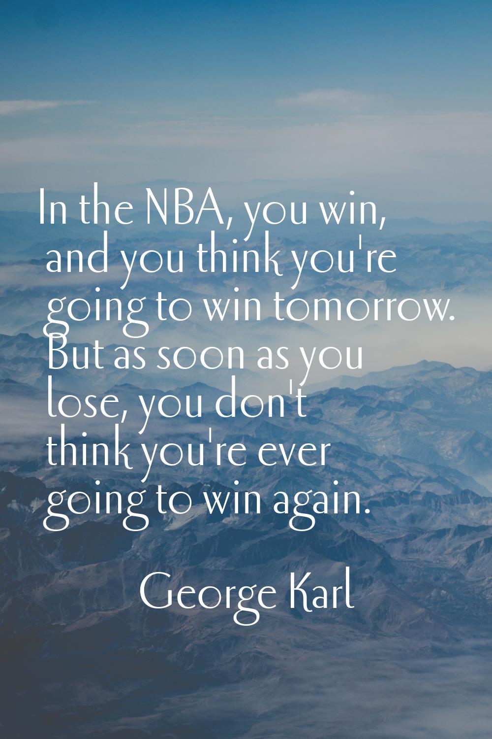 In the NBA, you win, and you think you're going to win tomorrow. But as soon as you lose, you don't