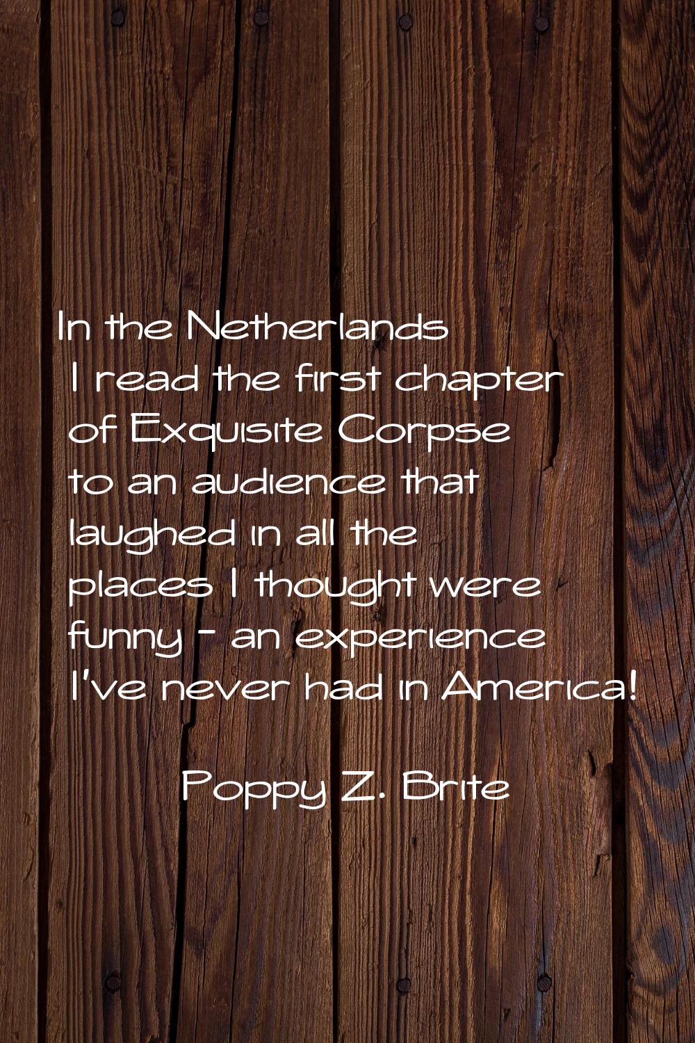 In the Netherlands I read the first chapter of Exquisite Corpse to an audience that laughed in all 