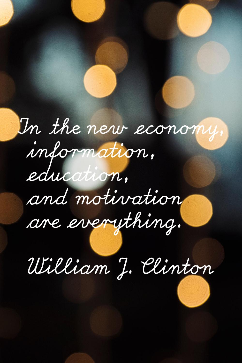 In the new economy, information, education, and motivation are everything.