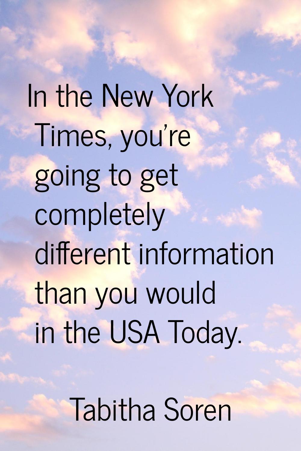 In the New York Times, you're going to get completely different information than you would in the U
