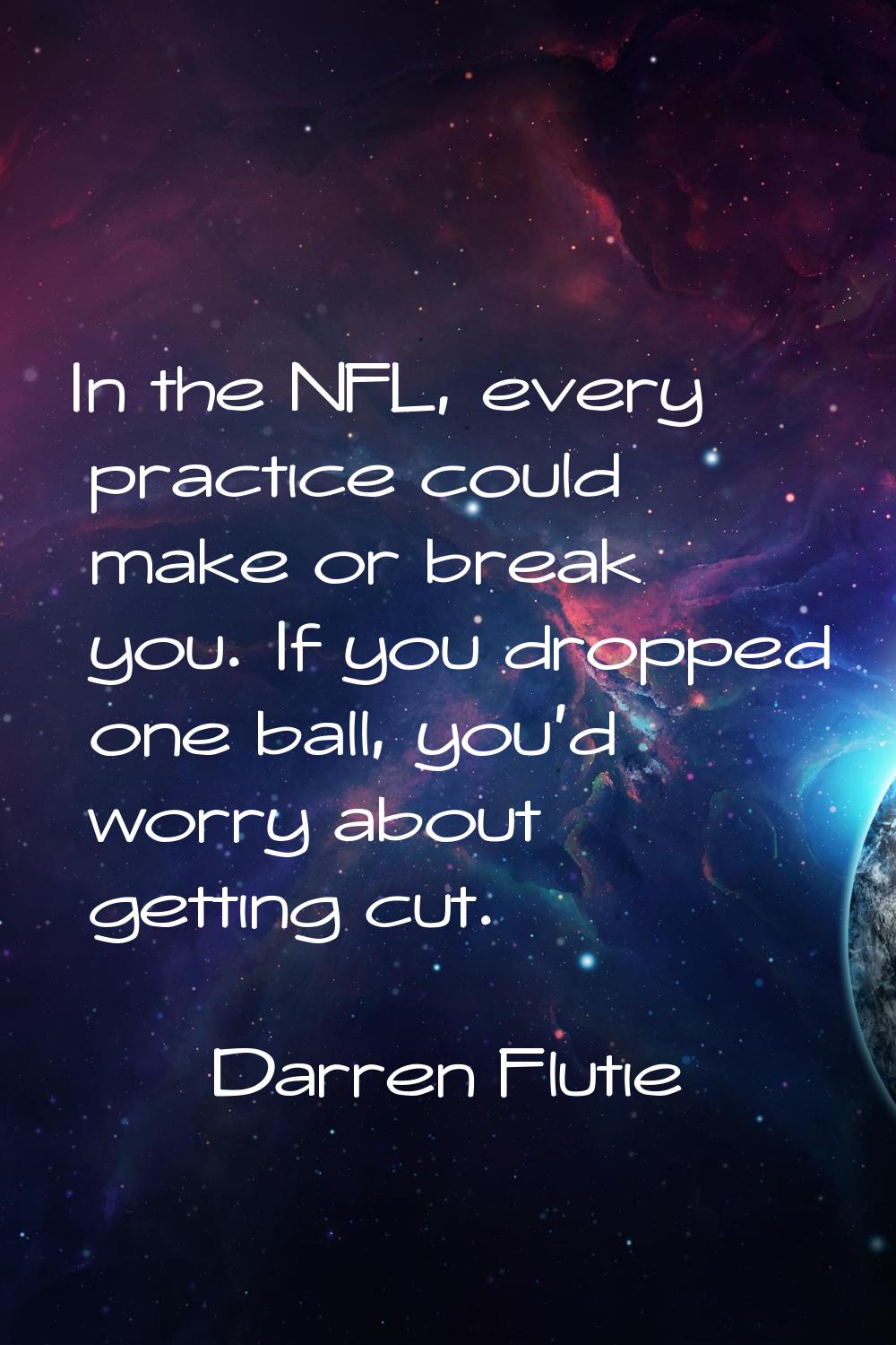 In the NFL, every practice could make or break you. If you dropped one ball, you'd worry about gett