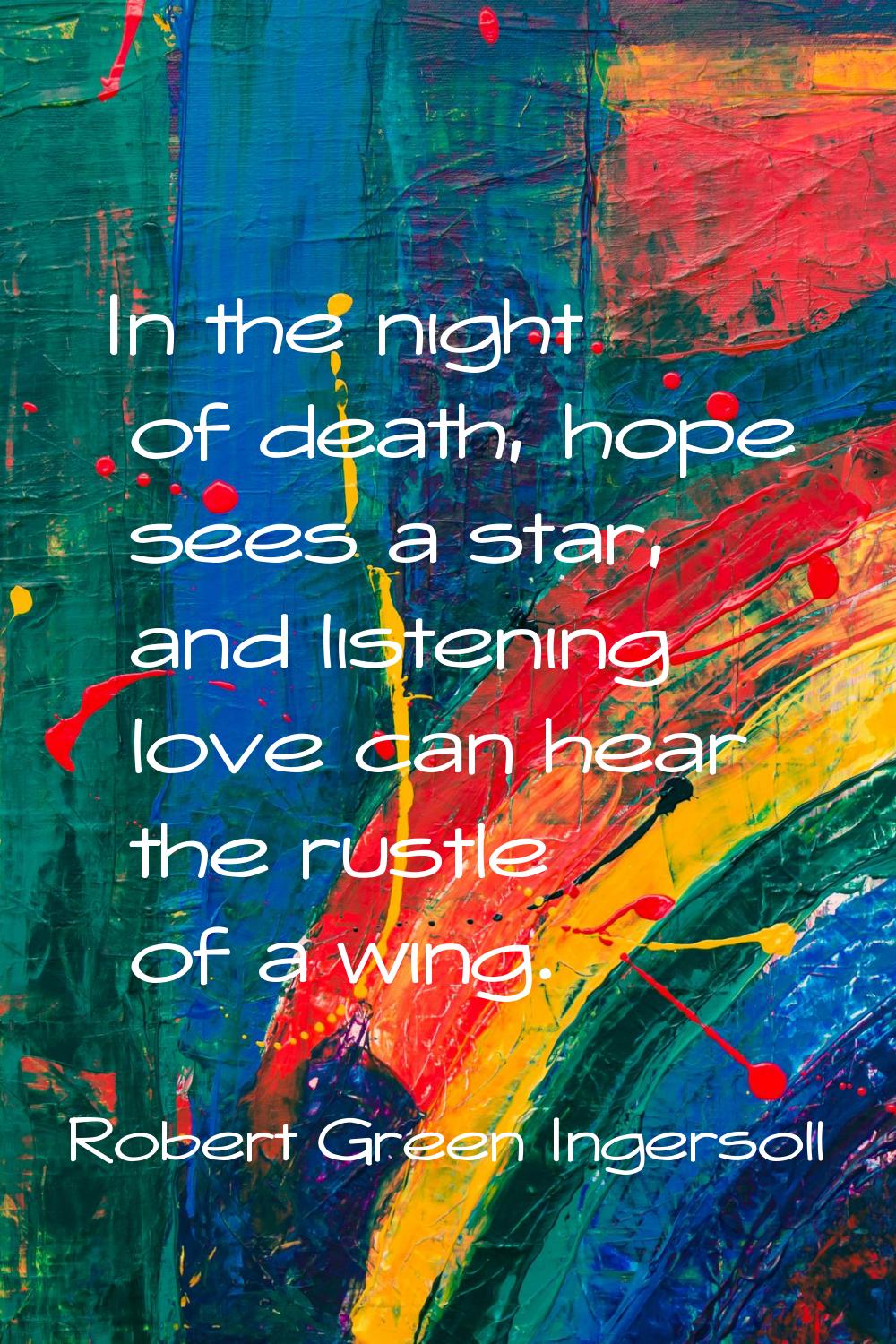 In the night of death, hope sees a star, and listening love can hear the rustle of a wing.