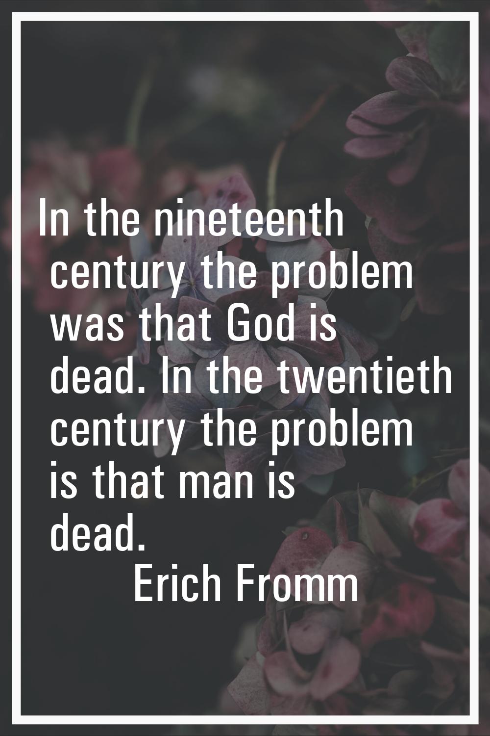 In the nineteenth century the problem was that God is dead. In the twentieth century the problem is