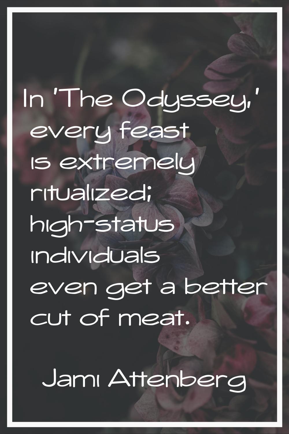 In 'The Odyssey,' every feast is extremely ritualized; high-status individuals even get a better cu