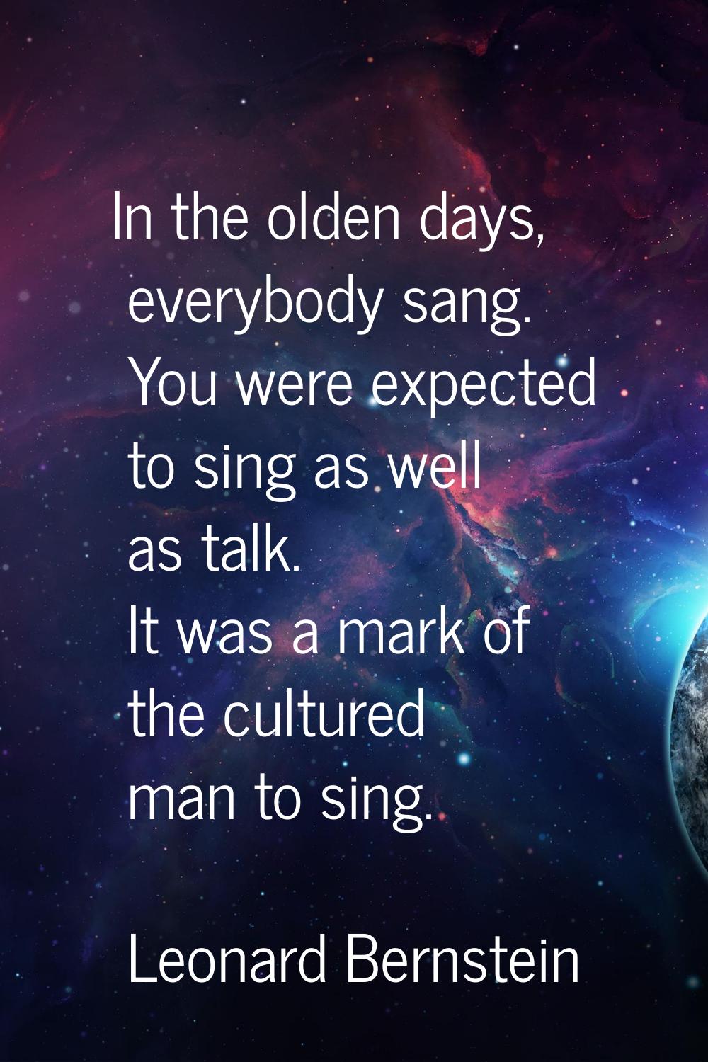 In the olden days, everybody sang. You were expected to sing as well as talk. It was a mark of the 