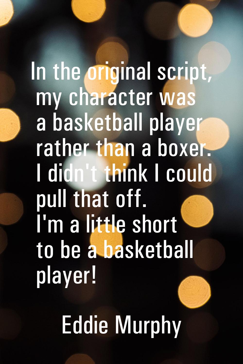 In the original script, my character was a basketball player rather than a boxer. I didn't think I 