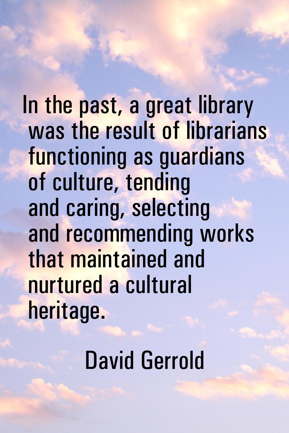 In the past, a great library was the result of librarians functioning as guardians of culture, tend