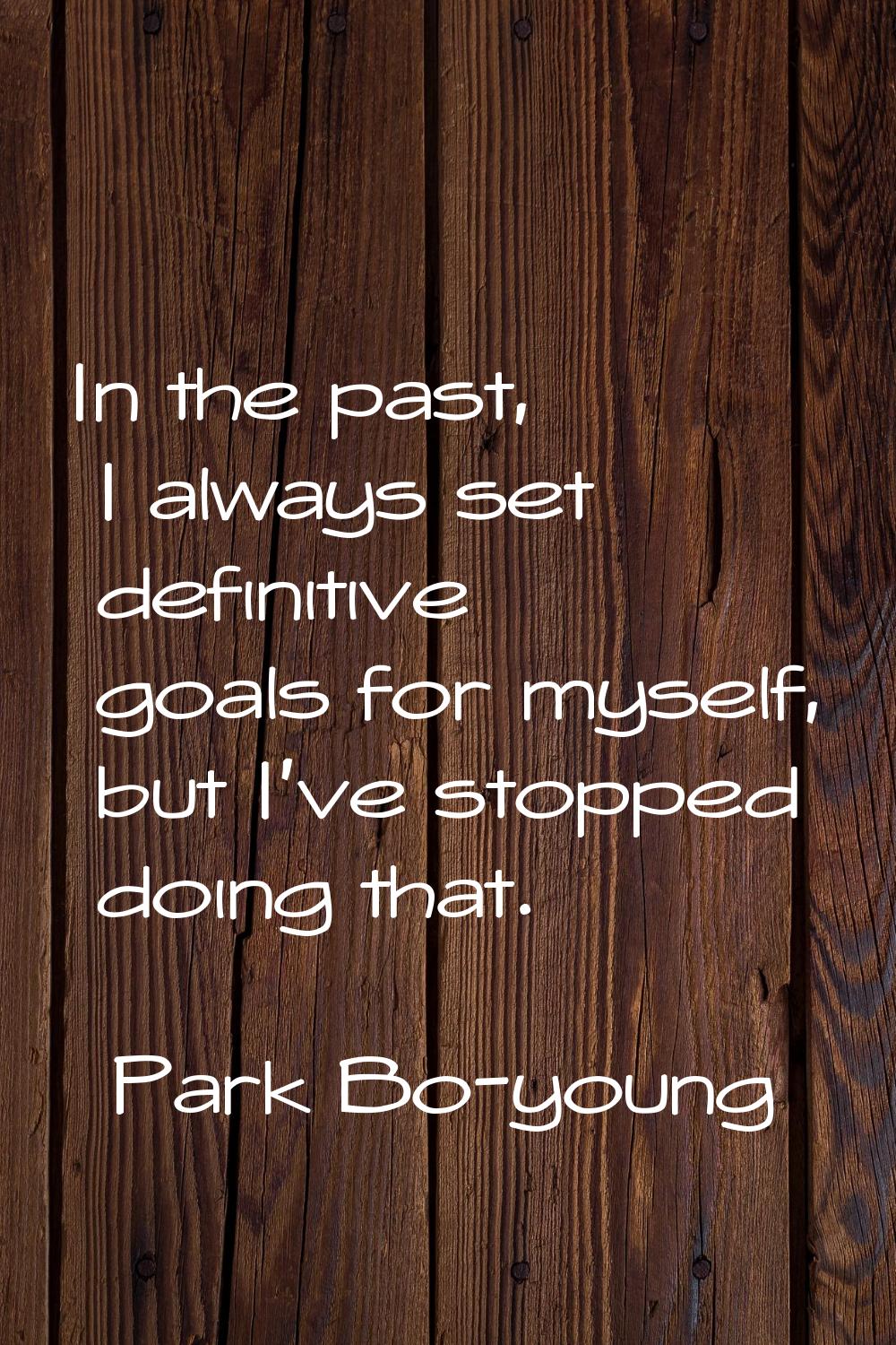 In the past, I always set definitive goals for myself, but I've stopped doing that.