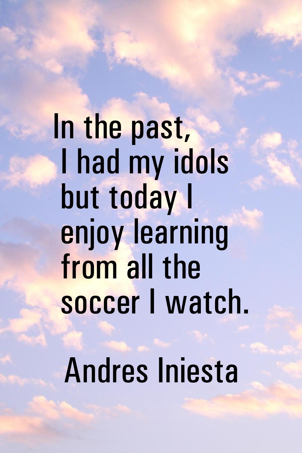 In the past, I had my idols but today I enjoy learning from all the soccer I watch.